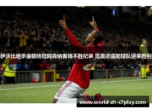 伊沃比绝杀曼联终结阿森纳客场不胜纪录 完美逆袭助球队迎来胜利 伊沃比绝杀曼联终结阿森纳客场不胜纪录 完美逆袭助球队迎来胜利