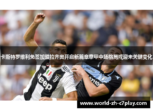 卡斯特罗维利免签加盟拉齐奥开启新篇章意甲中场格局或迎来关键变化 卡斯特罗维利免签加盟拉齐奥开启新篇章意甲中场格局或迎来关键变化