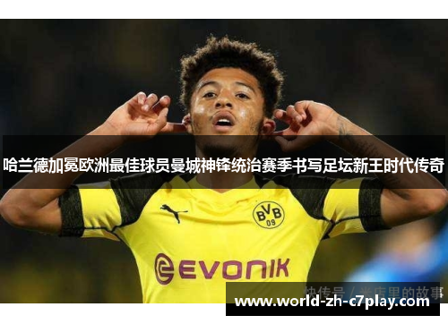 哈兰德加冕欧洲最佳球员曼城神锋统治赛季书写足坛新王时代传奇