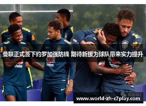 曼联正式签下约罗加强防线 期待新援为球队带来实力提升 曼联正式签下约罗加强防线 期待新援为球队带来实力提升