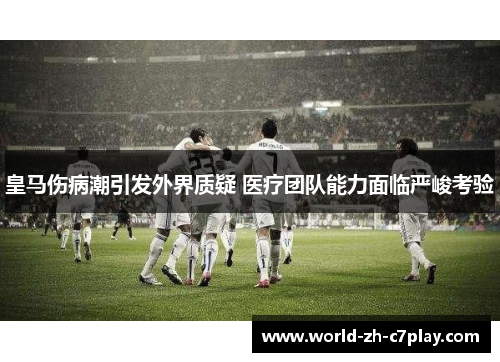 皇马伤病潮引发外界质疑 医疗团队能力面临严峻考验 皇马伤病潮引发外界质疑 医疗团队能力面临严峻考验
