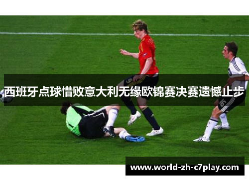 西班牙点球惜败意大利无缘欧锦赛决赛遗憾止步