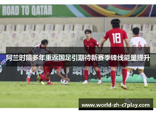 阿兰时隔多年重返国足引期待新赛季锋线能量提升