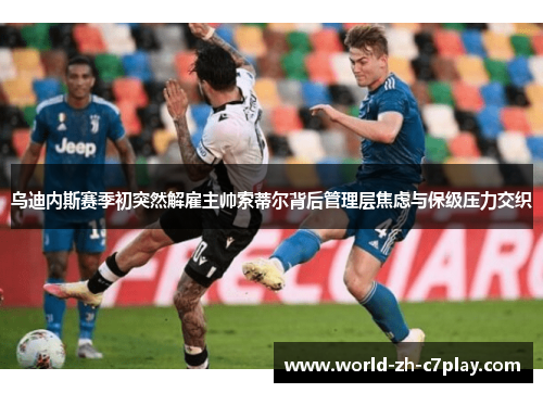 乌迪内斯赛季初突然解雇主帅索蒂尔背后管理层焦虑与保级压力交织 乌迪内斯赛季初突然解雇主帅索蒂尔背后管理层焦虑与保级压力交织