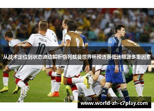 从战术定位到状态波动解析格列兹曼世界杯预选赛低迷根源多重因素 从战术定位到状态波动解析格列兹曼世界杯预选赛低迷根源多重因素
