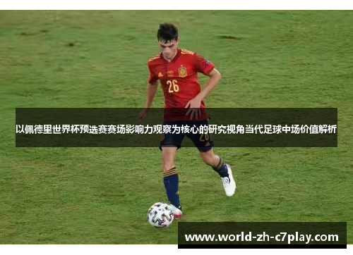以佩德里世界杯预选赛赛场影响力观察为核心的研究视角当代足球中场价值解析 以佩德里世界杯预选赛赛场影响力观察为核心的研究视角当代足球中场价值解析